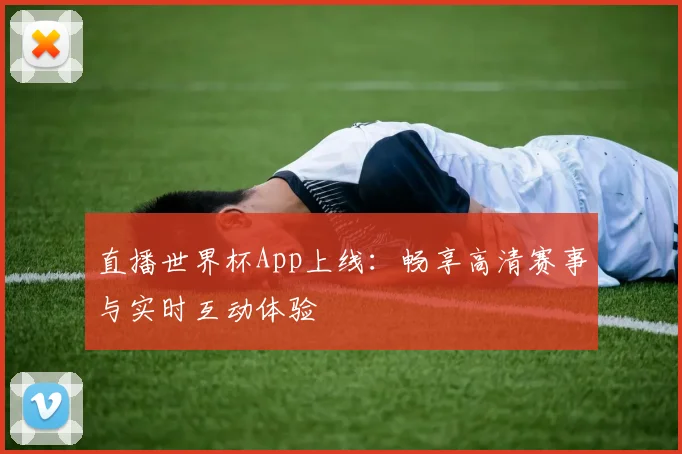 直播世界杯App上线:畅享高清赛事与实时互动体验