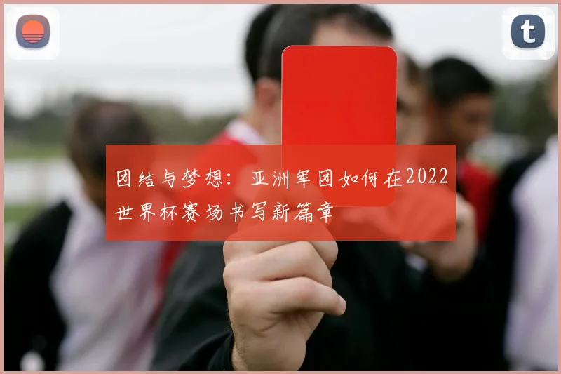 团结与梦想:亚洲军团如何在2022世界杯赛场书写新篇章