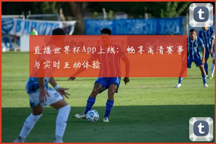 直播世界杯App上线：畅享高清赛事与实时互动体验