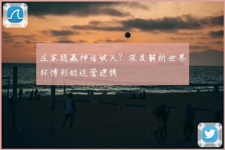 庄家稳赢神话破灭？深度解析世界杯博彩的运营逻辑