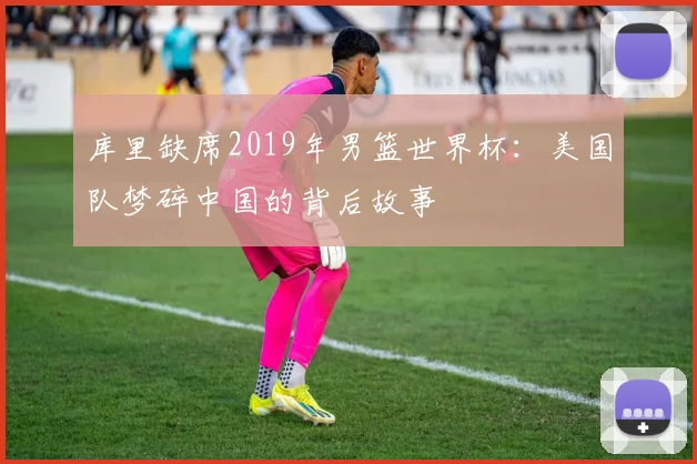 库里缺席2019年男篮世界杯：美国队梦碎中国的背后故事
