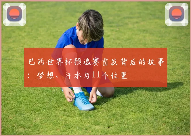 巴西世界杯预选赛首发背后的故事:梦想、汗水与11个位置