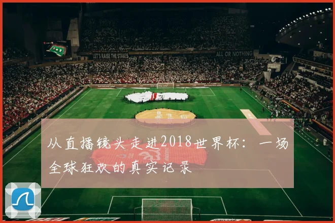 从直播镜头走进2018世界杯：一场全球狂欢的真实记录
