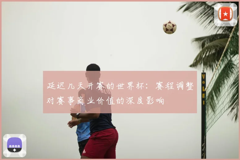 延迟几天开赛的世界杯：赛程调整对赛事商业价值的深度影响