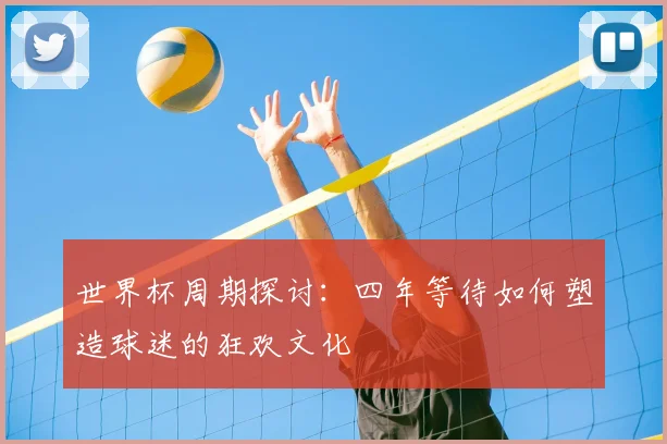 世界杯周期探讨：四年等待如何塑造球迷的狂欢文化