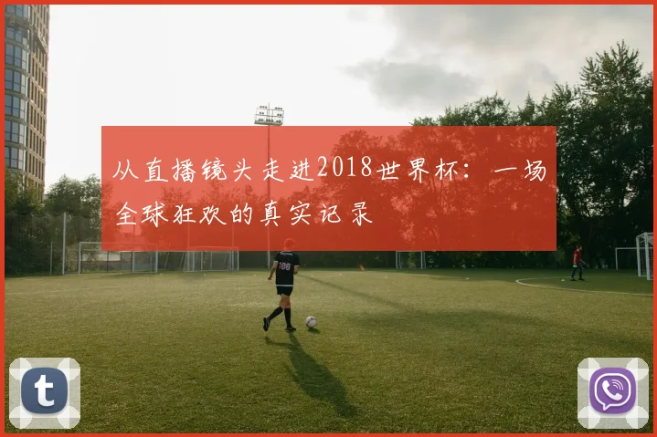 从直播镜头走进2018世界杯：一场全球狂欢的真实记录