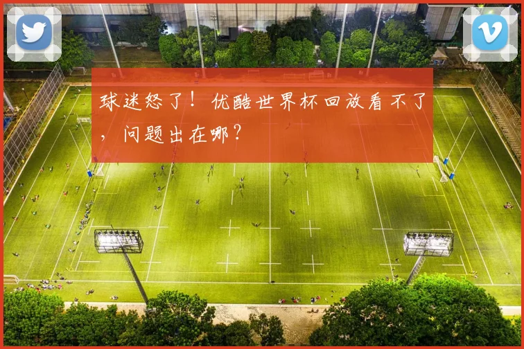 球迷怒了！优酷世界杯回放看不了，问题出在哪？