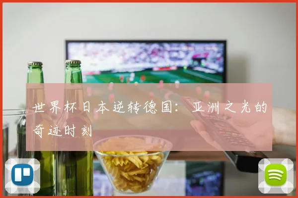 世界杯日本逆转德国：亚洲之光的奇迹时刻
