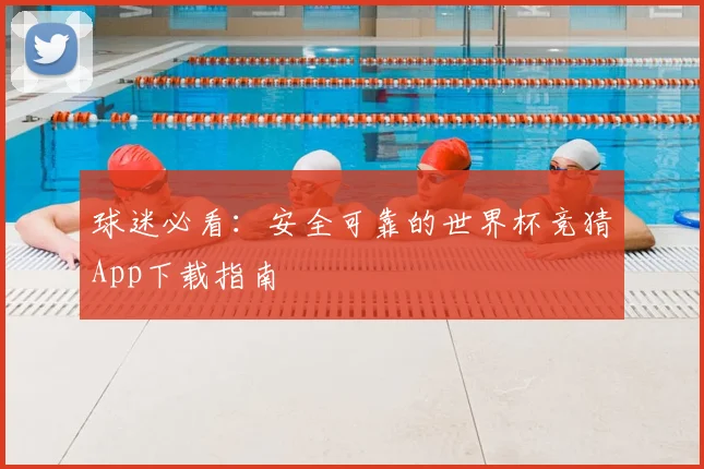 球迷必看：安全可靠的世界杯竞猜App下载指南
