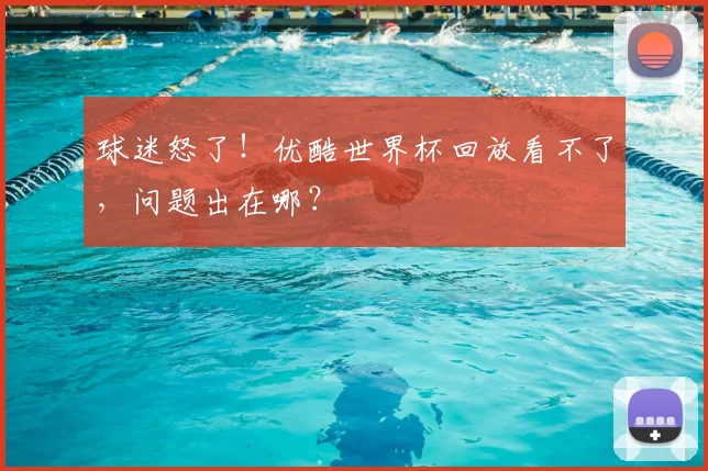 球迷怒了！优酷世界杯回放看不了，问题出在哪？