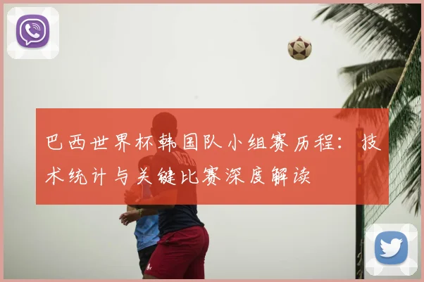 巴西世界杯韩国队小组赛历程：技术统计与关键比赛深度解读