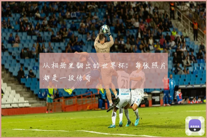 从相册里翻出的世界杯：每张照片都是一段传奇