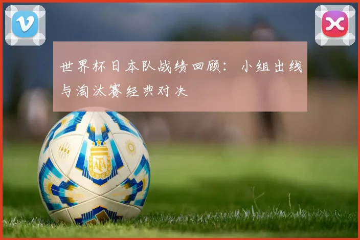 世界杯日本队战绩回顾：小组出线与淘汰赛经典对决
