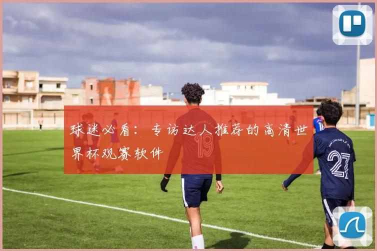 球迷必看：专访达人推荐的高清世界杯观赛软件