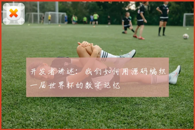 开发者讲述：我们如何用源码编织一届世界杯的数字记忆