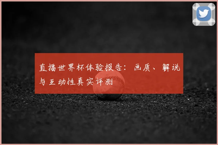 直播世界杯体验报告:画质、解说与互动性真实评测